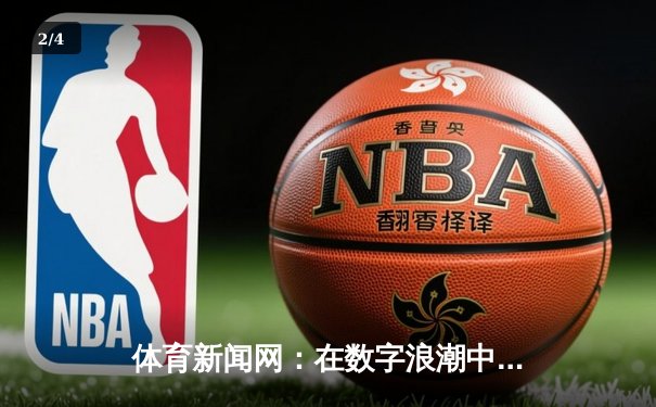体育新闻网：在数字浪潮中重塑体育叙事与情感连接 - 2