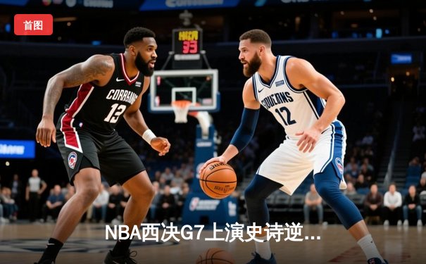 NBA西决G7上演史诗逆转！独行侠末节23-0攻势击溃森林狼，东契奇三双锁定总决赛门票