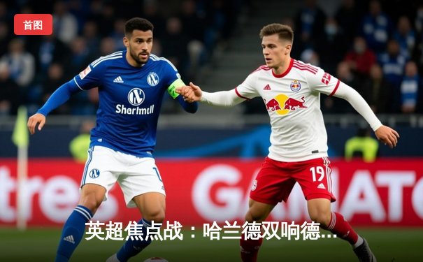 英超焦点战：哈兰德双响德布劳内传射 曼城主场3-1逆转阿森纳 距榜首仅差2分