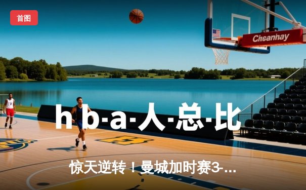 惊天逆转！曼城加时赛3-2力克拜仁，德布劳内绝杀锁定欧冠决赛席位