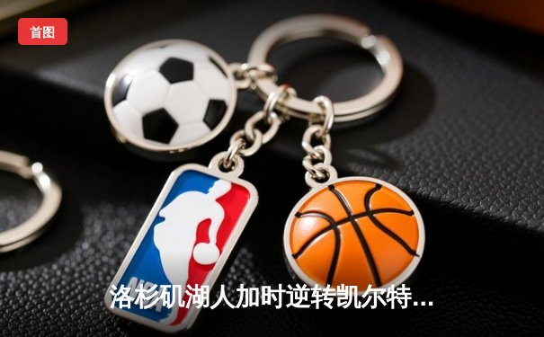 洛杉矶湖人加时逆转凯尔特人，詹姆斯史诗级三双夺总决赛MVP