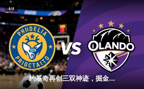 约基奇再创三双神迹，掘金加时苦战力克绿军，卫冕冠军主场扬威 - 4