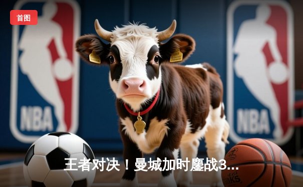 王者对决！曼城加时鏖战3-2逆转皇马，德布劳内世界波定乾坤