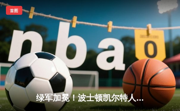 绿军加冕！波士顿凯尔特人力克独行侠，夺得队史第18冠