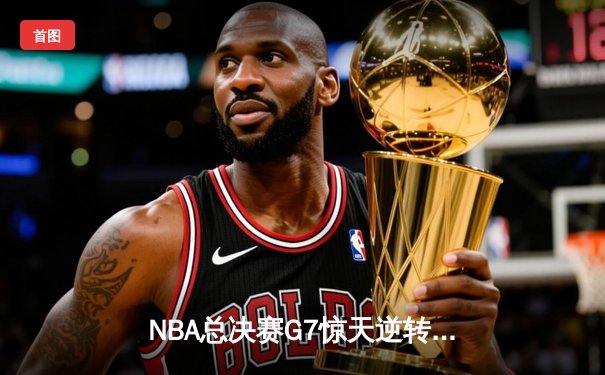 NBA总决赛G7惊天逆转！掘金主场力克热火首夺总冠军