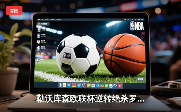 勒沃库森欧联杯逆转绝杀罗马，赛季不败金身延续至49场