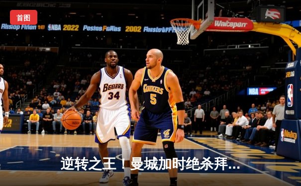 逆转之王！曼城加时绝杀拜仁，欧冠上演史诗级对决