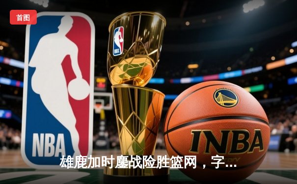 雄鹿加时鏖战险胜篮网，字母哥44分14篮板制霸内线