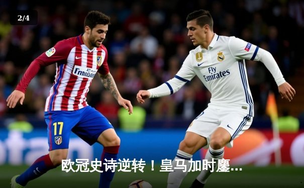 欧冠史诗逆转！皇马加时鏖战3-1力克曼城，本泽马点射定乾坤 - 2