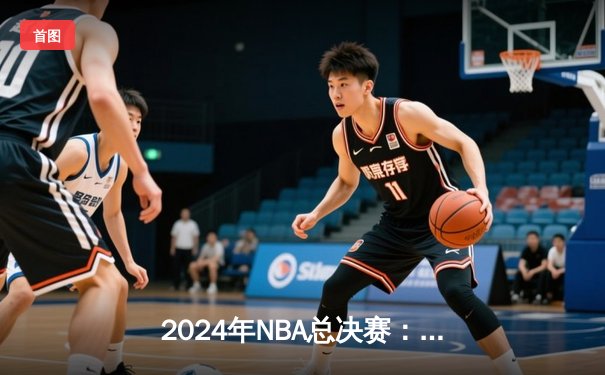 2024年NBA总决赛：凯尔特人险胜掘金，霍勒迪关键抢断锁定胜局