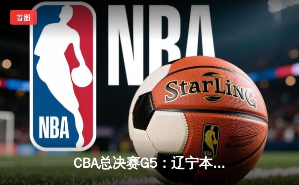 CBA总决赛G5：辽宁本钢加时险胜浙江广厦 赵继伟33+11加冕FMVP