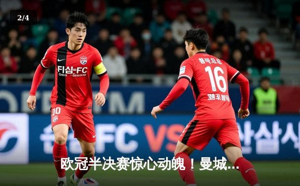 欧冠半决赛惊心动魄！曼城主场2-1绝杀皇马，德布劳内世界波定乾坤 - 2