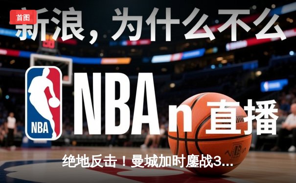 绝地反击！曼城加时鏖战3-2力克皇马，豪取欧冠三连冠伟业