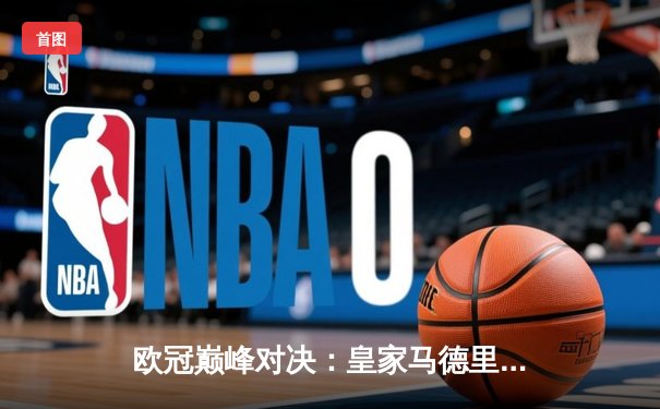 欧冠巅峰对决：皇家马德里加时鏖战3-2力克拜仁慕尼黑，本泽马双响定乾坤