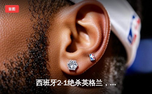 西班牙2-1绝杀英格兰，第四次捧起德劳内杯