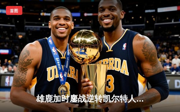 雄鹿加时鏖战逆转凯尔特人 字母哥44+14+7制霸北岸花园