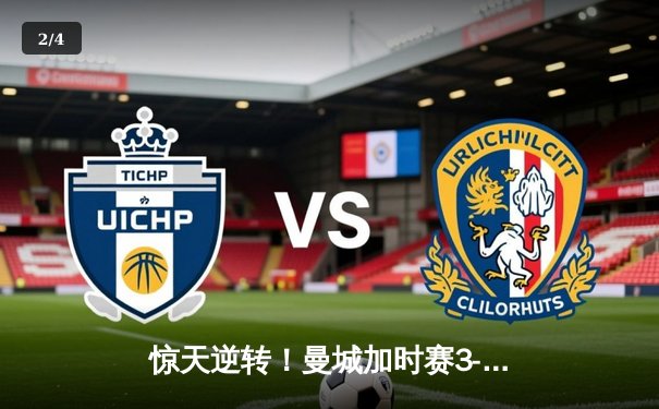 惊天逆转！曼城加时赛3-2力克拜仁，哈兰德双响锁定欧冠四强席位 - 2