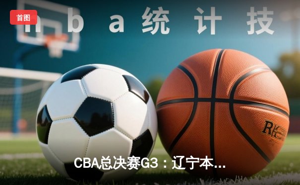 CBA总决赛G3：辽宁本钢客场加时险胜新疆，总比分3-0夺冠军点