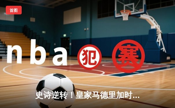 史诗逆转！皇家马德里加时赛3-2绝杀拜仁慕尼黑，第15次挺进欧冠决赛