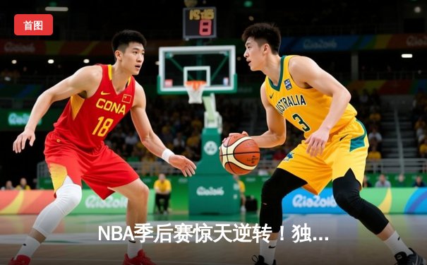 NBA季后赛惊天逆转！独行侠末节轰22-0攻势淘汰雷霆晋级西决