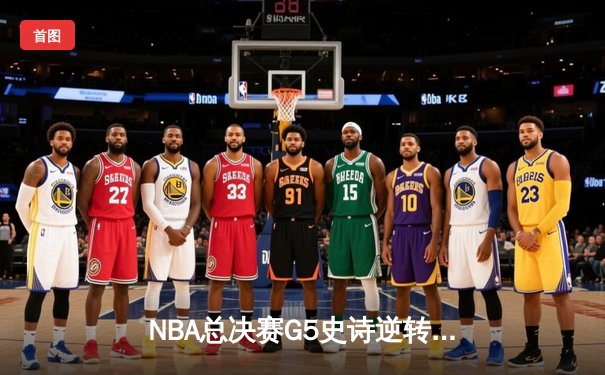 NBA总决赛G5史诗逆转：凯尔特人末节狂飙17-0终结悬念 塔图姆三双封神