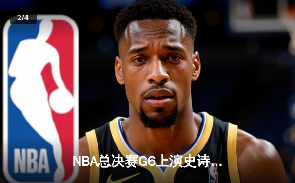NBA总决赛G6上演史诗逆转：凯尔特人客场绝地反击，塔图姆狂砍42分率队拖入抢七 - 2
