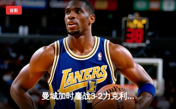 曼城加时鏖战3-2力克利物浦，英超天王山之战改写争冠格局