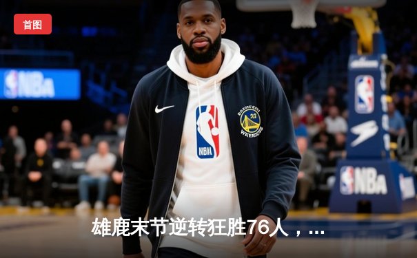 雄鹿末节逆转狂胜76人，字母哥40+15+9上演希腊神话