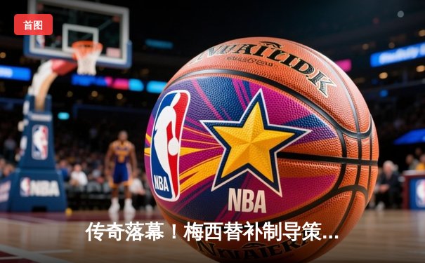 传奇落幕！梅西替补制导策动绝杀 迈阿密国际3-2逆转蓝十字迎开门红