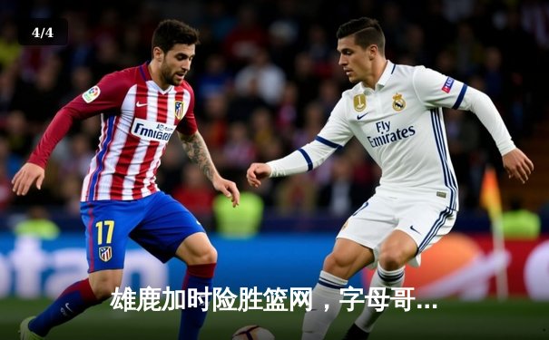 雄鹿加时险胜篮网，字母哥44分主宰关键时刻 - 4