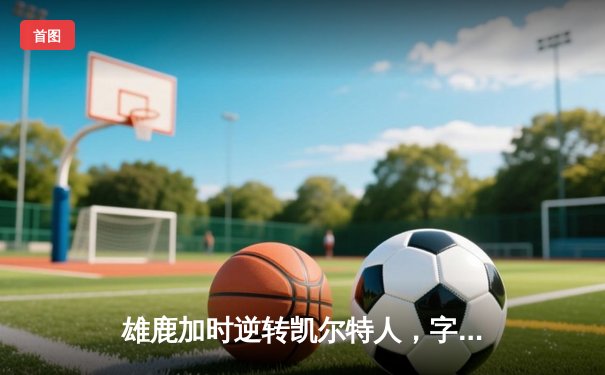 雄鹿加时逆转凯尔特人，字母哥44+14+7主宰北岸花园