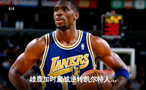 雄鹿加时鏖战逆转凯尔特人 字母哥44+14+7主宰北岸花园 - 4