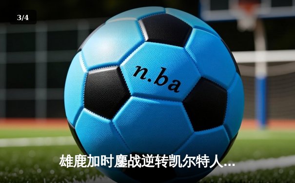 雄鹿加时鏖战逆转凯尔特人 字母哥44+14+7主宰北岸花园 - 3