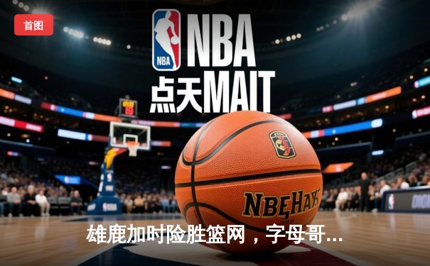 雄鹿加时险胜篮网，字母哥44分创赛季新高