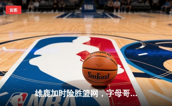 雄鹿加时险胜篮网，字母哥44分创赛季新高