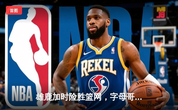 雄鹿加时险胜篮网，字母哥44分创赛季新高