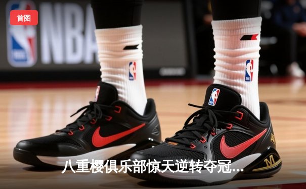 八重樱俱乐部惊天逆转夺冠，核心球员带伤奋战泪洒赛场