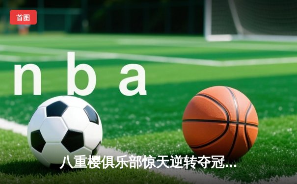 八重樱俱乐部惊天逆转夺冠，核心球员带伤奋战泪洒赛场