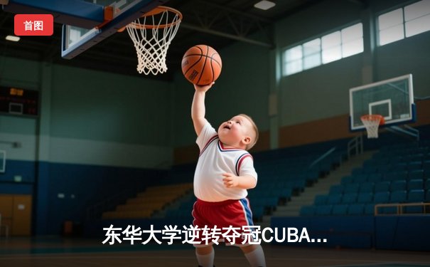 东华大学逆转夺冠CUBA东南赛区，MVP刘晓峰带伤砍28分创奇迹